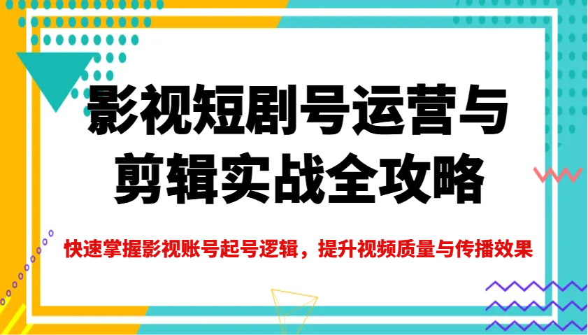 影视短剧号运营与剪辑实战全攻略，快速掌握影视账号起号逻辑，提升视频质量与传播效果_免费分享网络创业,副业,信息差项目的老牌资源整合平台！金铲子项目