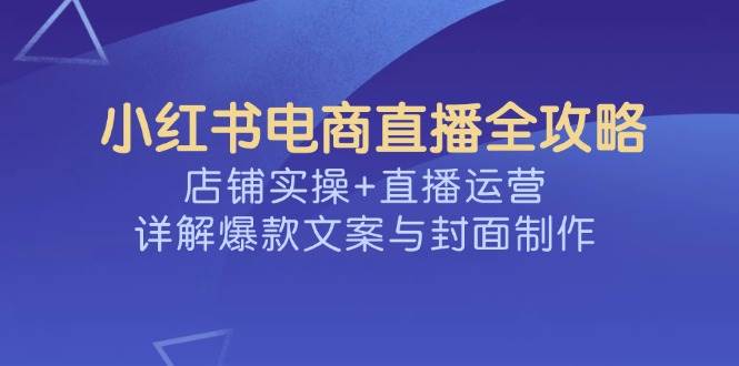 小红书电商直播全攻略，店铺实操直播运营，详解爆款文案与封面制作_免费分享网络创业,副业,信息差项目的老牌资源整合平台！金铲子项目