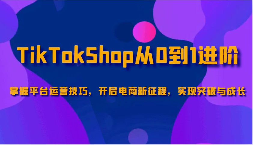 TikTokShop从0到1进阶，掌握平台运营技巧，开启电商新征程，实现突破与成长_免费分享网络创业,副业,信息差项目的老牌资源整合平台！金铲子项目