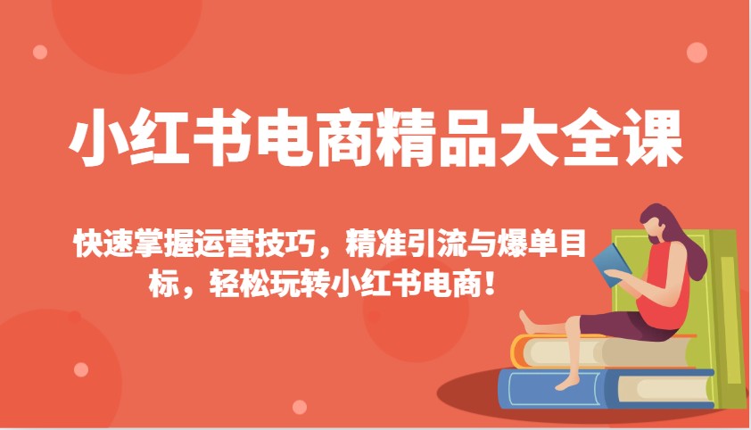 小红书电商精品大全课：快速掌握运营技巧，精准引流与爆单目标，玩转小红书电商_免费分享网络创业,副业,信息差项目的老牌资源整合平台！金铲子项目
