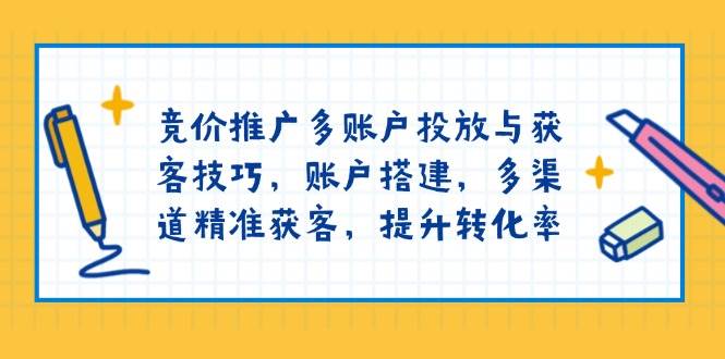 竞价推广多账户投放与获客技巧，账户搭建，多渠道精准获客，提升转化率_免费分享网络创业,副业,信息差项目的老牌资源整合平台！金铲子项目