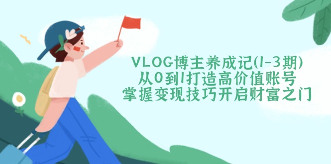 （14541期）VLOG博主养成记（1-3期）从0到1打造高价值账号，掌握技巧开启财富之门_免费分享网络创业,副业,信息差项目的老牌资源整合平台！金铲子项目