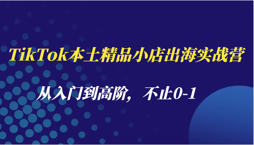 TikTok本土精品小店出海实战营，从入门到高阶，不止0-1_免费分享网络创业,副业,信息差项目的老牌资源整合平台！金铲子项目