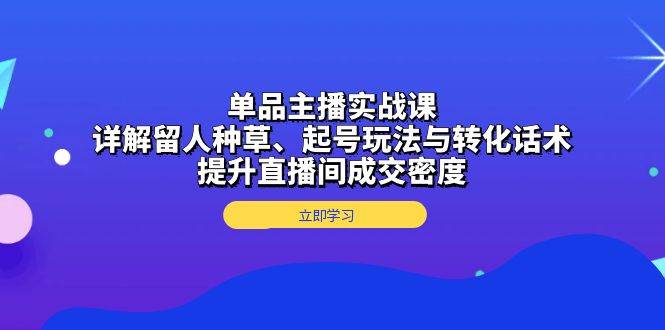 单品主播实战课：详解留人种草、起号玩法与转化话术，提升直播间成交密度_免费分享网络创业,副业,信息差项目的老牌资源整合平台！金铲子项目