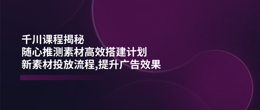 （14317期）千川课程揭秘：随心推测素材高效搭建计划,新素材投放流程,提升广告效果_免费分享网络创业,副业,信息差项目的老牌资源整合平台！金铲子项目