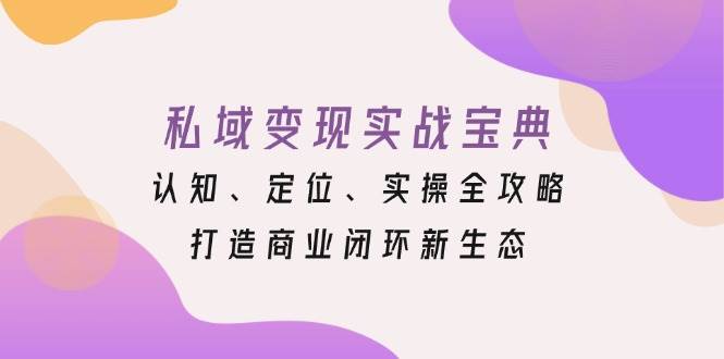 私域实战宝典：认知、定位、实操全攻略，打造商业闭环新生态_免费分享网络创业,副业,信息差项目的老牌资源整合平台！金铲子项目