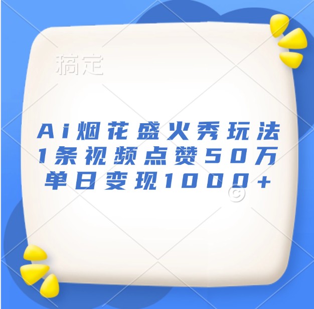 Ai烟花盛火秀玩法，1条视频点赞50万，单日_免费分享网络创业,副业,信息差项目的老牌资源整合平台！金铲子项目