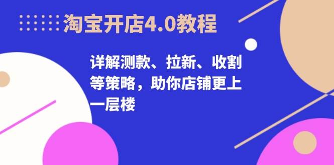 淘宝开店4.0教程，详解测款、拉新、收割等策略，助你店铺更上一层楼_免费分享网络创业,副业,信息差项目的老牌资源整合平台！金铲子项目