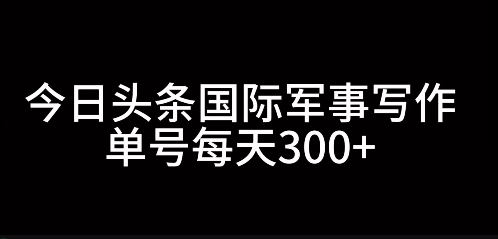 今日头条国际军事写作，利用AI创作，单号_免费分享网络创业,副业,信息差项目的老牌资源整合平台！金铲子项目