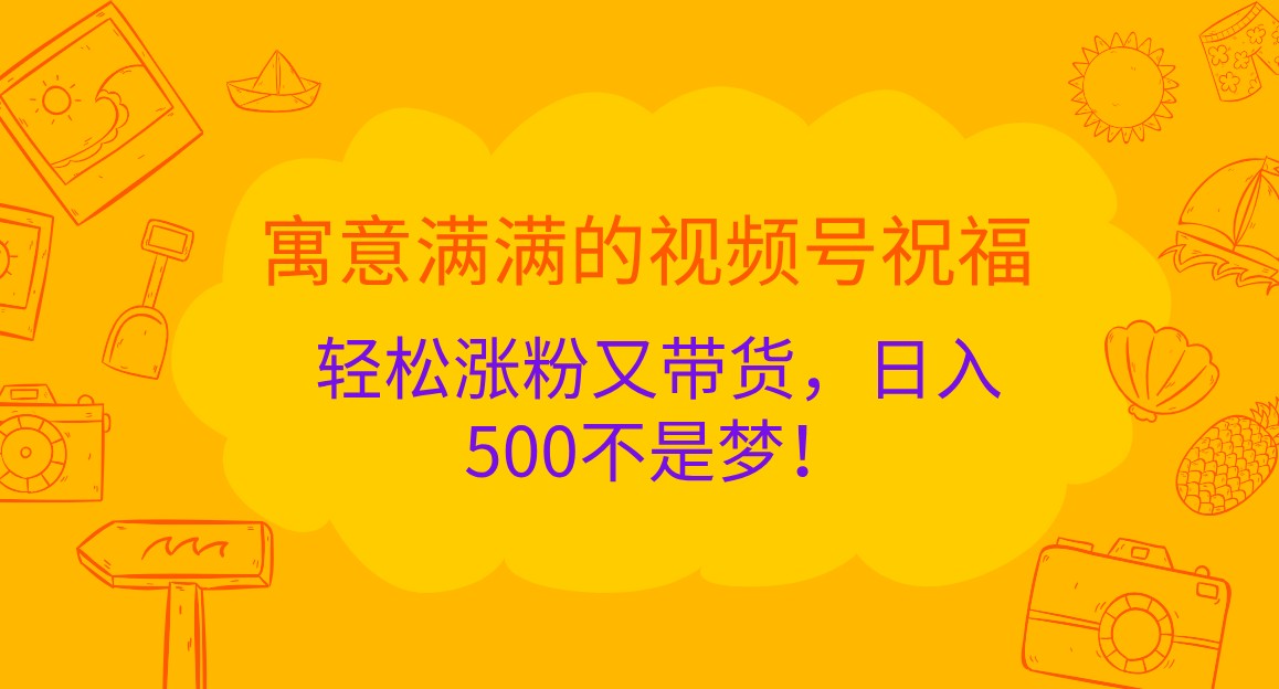 寓意满满的视频号祝福，涨粉又带货，不是梦_免费分享网络创业,副业,信息差项目的老牌资源整合平台！金铲子项目