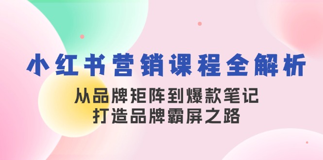 小红书营销课程全解析，从品牌矩阵到爆款笔记，打造品牌霸屏之路_免费分享网络创业,副业,信息差项目的老牌资源整合平台！金铲子项目