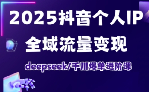 2025抖音个人IP全域流量进阶课，deepseek千川爆单进阶课_免费分享网络创业,副业,信息差项目的老牌资源整合平台！金铲子项目