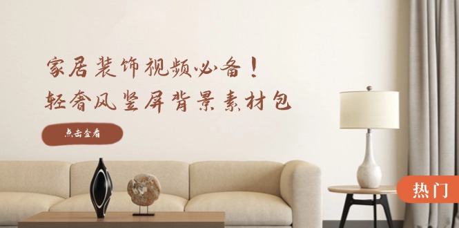 家居装饰视频必备轻奢风竖屏背景素材包，含清晰、中间虚化、全屏虚化_免费分享网络创业,副业,信息差项目的老牌资源整合平台！金铲子项目