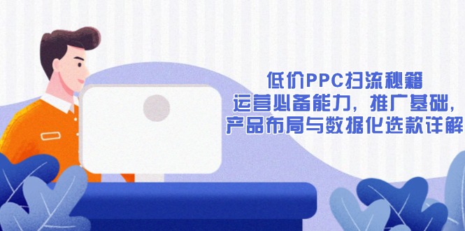 （13879期）低价PPC扫流秘籍：运营必备能力,推广基础,产品布局与数据化选款详解_免费分享网络创业,副业,信息差项目的老牌资源整合平台！金铲子项目