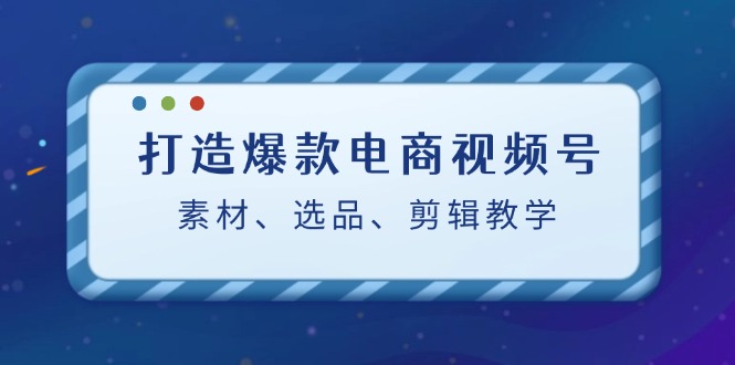 打造爆款电商视频号：素材、选品、剪辑教程_免费分享网络创业,副业,信息差项目的老牌资源整合平台！金铲子项目