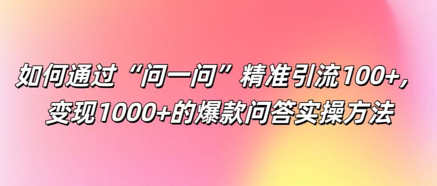如何通过“问一问”精准引流，的爆款问答实操方法_免费分享网络创业,副业,信息差项目的老牌资源整合平台！金铲子项目