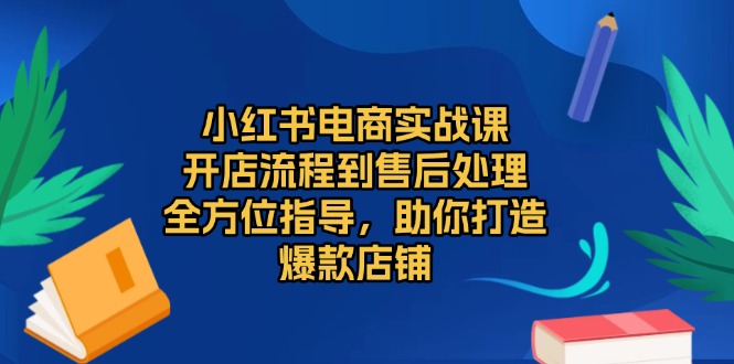 （13616期）小红书电商实战课，开店流程到售后处理，全方位指导，助你打造爆款店铺_免费分享网络创业,副业,信息差项目的老牌资源整合平台！金铲子项目