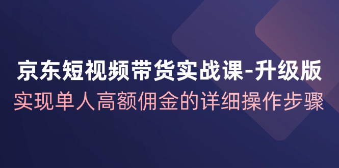 京东短视频带货实战课升级版，实现单人高额佣金的详细操作步骤_免费分享网络创业,副业,信息差项目的老牌资源整合平台！金铲子项目