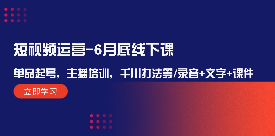 短视频运营6月底线下课：单品起号，主播培训，千川打法等/录音文字课件_免费分享网络创业,副业,信息差项目的老牌资源整合平台！金铲子项目