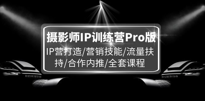 摄影师IP训练营Pro版，IP营打造/营销技能/流量扶持/合作内推/全套课程_免费分享网络创业,副业,信息差项目的老牌资源整合平台！金铲子项目