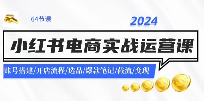 2024小红书电商实战运营课：账号搭建/开店流程/选品/爆款笔记/截流/_免费分享网络创业,副业,信息差项目的老牌资源整合平台！金铲子项目