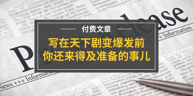 公众号付费文章《写在天下剧变爆发前，你还来得及准备的事儿》_免费分享网络创业,副业,信息差项目的老牌资源整合平台！金铲子项目