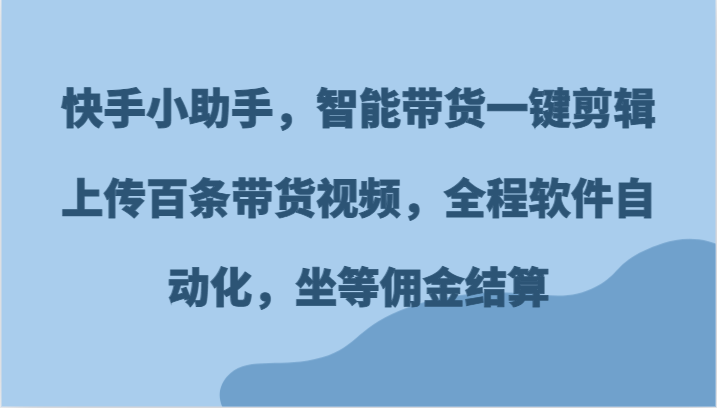 快手小助手，智能带货一键剪辑上传百条带货视频，全程软件自动化，坐等佣金结算_免费分享网络创业,副业,信息差项目的老牌资源整合平台！金铲子项目