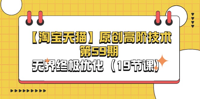 淘宝&天猫原创高阶技术第59期，无界终极优化（19节课）_免费分享网络创业,副业,信息差项目的老牌资源整合平台！金铲子项目