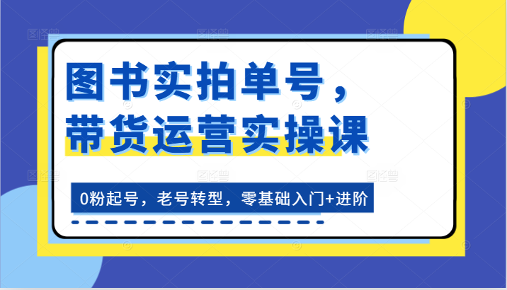 图书实拍单号，带货运营实操课：0粉起号，老号转型，零基础入门进阶_免费分享网络创业,副业,信息差项目的老牌资源整合平台！金铲子项目