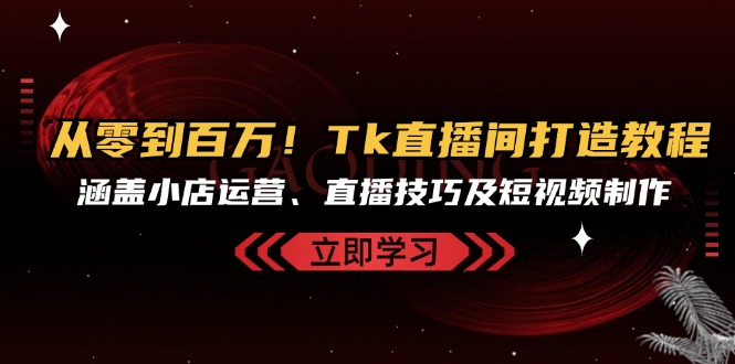 （13098期）从零到百万Tk直播间打造教程，涵盖小店运营、直播技巧及短视频制作_免费分享网络创业,副业,信息差项目的老牌资源整合平台！金铲子项目
