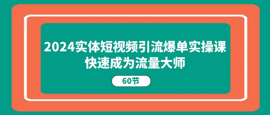 2024实体短视频引流爆单实操课，快速成为流量大师（60节）_免费分享网络创业,副业,信息差项目的老牌资源整合平台！金铲子项目