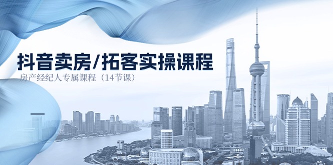 抖音卖房拓客实操课程，房产经纪人专属课程（14节课）_免费分享网络创业,副业,信息差项目的老牌资源整合平台！金铲子项目