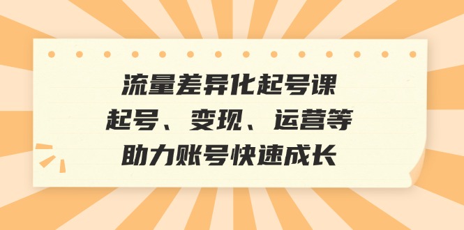（12911期）流量差异化起号课：起号、、运营等，助力账号快速成长_免费分享网络创业,副业,信息差项目的老牌资源整合平台！金铲子项目