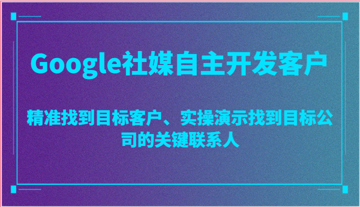 Google社媒自主开发客户，精准找到目标客户、实操演示找到目标公司的关键联系人_免费分享网络创业,副业,信息差项目的老牌资源整合平台！金铲子项目