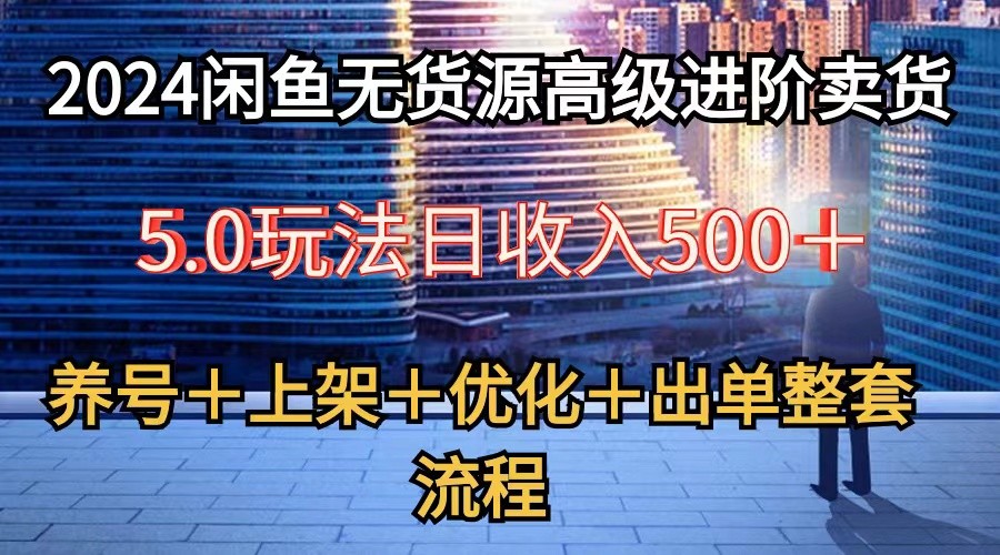 2024闲鱼无货源高级进阶卖货5.0，养号选品上架优化出单整套流程_免费分享网络创业,副业,信息差项目的老牌资源整合平台！金铲子项目