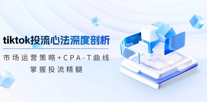 （12784期）tiktok投流心法深度剖析：市场运营策略CPA-T曲线，掌握投流精髓_免费分享网络创业,副业,信息差项目的老牌资源整合平台！金铲子项目