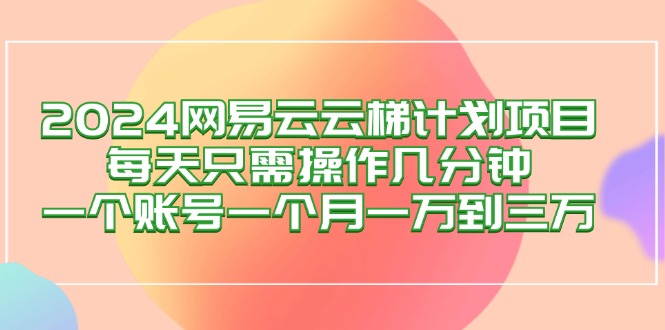 （12675期）2024网易云梯计划项目，每天只需操作几分钟一个账号一个到三万_免费分享网络创业,副业,信息差项目的老牌资源整合平台！金铲子项目