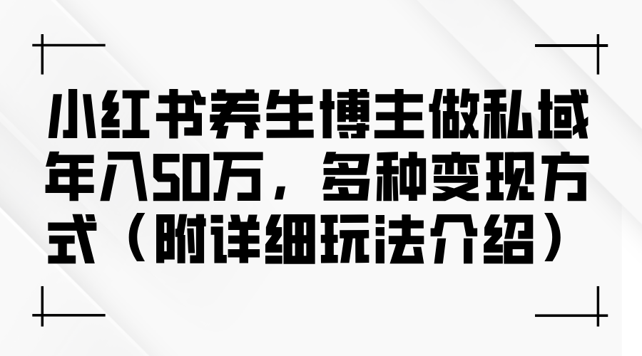 （12619期）小红书养生博主做私域50万，多种方式（附详细玩法介绍）_免费分享网络创业,副业,信息差项目的老牌资源整合平台！金铲子项目