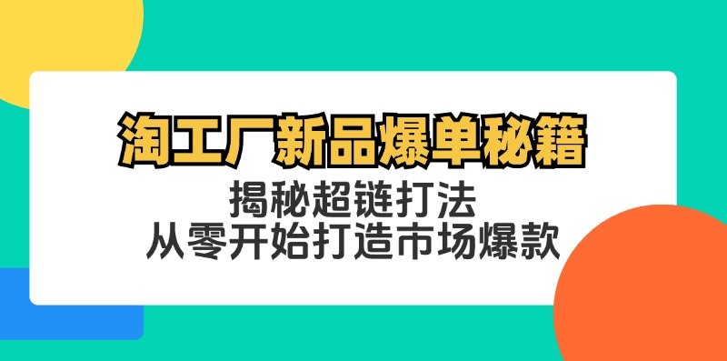 （12600期）淘工厂新品爆单秘籍：揭秘超链打法，从零开始打造市场爆款_免费分享网络创业,副业,信息差项目的老牌资源整合平台！金铲子项目