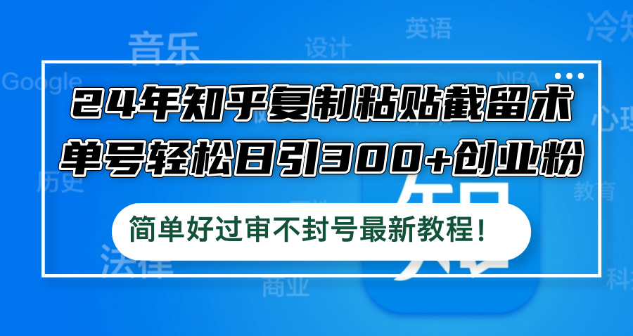 （12601期）24年知乎复制粘贴截留术，单号日引创业粉，简单好过审不封号最…_免费分享网络创业,副业,信息差项目的老牌资源整合平台！金铲子项目