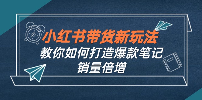 （12535期）小红书带货新玩法【9月课程】教你如何打造爆款笔记，销量倍增（无水印）_免费分享网络创业,副业,信息差项目的老牌资源整合平台！金铲子项目