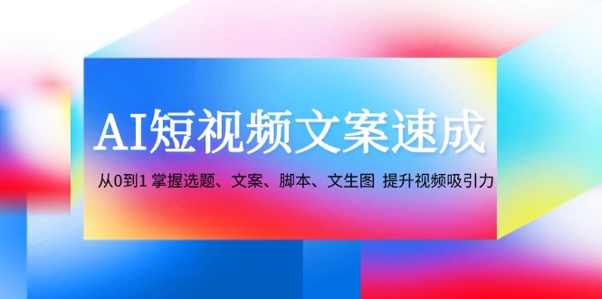 （12507期）AI短视频文案速成：从0到1掌握选题、文案、脚本、文生图提升视频吸引力_免费分享网络创业,副业,信息差项目的老牌资源整合平台！金铲子项目