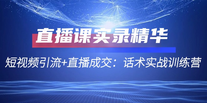 （12519期）直播课实录精华：短视频引流直播成交：话术实战训练营_免费分享网络创业,副业,信息差项目的老牌资源整合平台！金铲子项目
