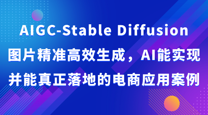 AIGC-StableDiffusion图片精准高效生成，AI能实现并能真正落地的电商应用案例_免费分享网络创业,副业,信息差项目的老牌资源整合平台！金铲子项目