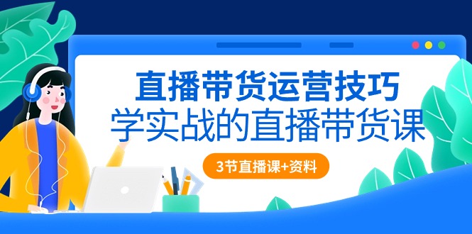 直播带货运营技巧，学实战的直播带货课（3节直播课配套资料）_免费分享网络创业,副业,信息差项目的老牌资源整合平台！金铲子项目
