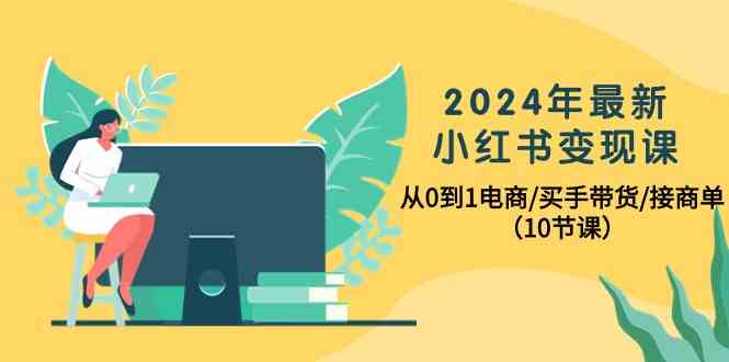 2024年最新小红书课，从0到1电商/买手带货/接商单（10节课）_免费分享网络创业,副业,信息差项目的老牌资源整合平台！金铲子项目