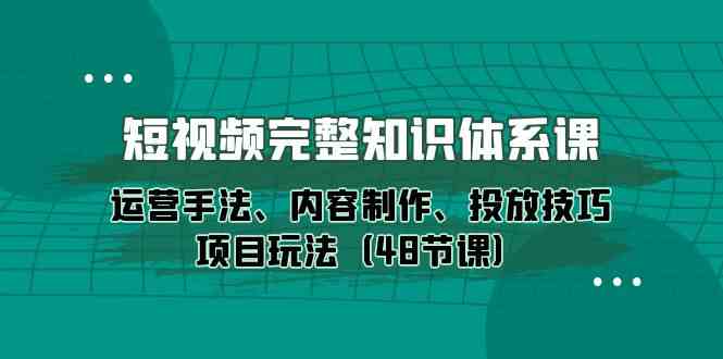 短视频完整知识体系课，运营手法、内容制作、投放技巧项目玩法（48节课）_免费分享网络创业,副业,信息差项目的老牌资源整合平台！金铲子项目