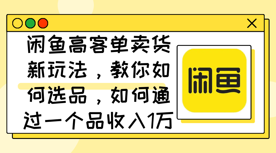 （12387期）闲鱼高客单卖货新玩法，教你如何选品，如何通过一个品1万_免费分享网络创业,副业,信息差项目的老牌资源整合平台！金铲子项目