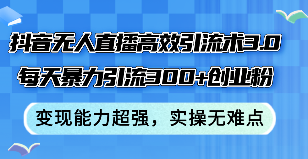 （12343期）抖音无人直播高效引流术3.0，每天暴力引流创业粉，能力超强，…_免费分享网络创业,副业,信息差项目的老牌资源整合平台！金铲子项目