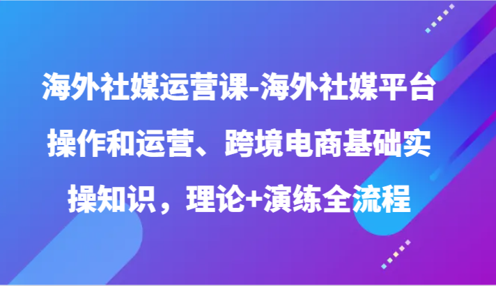 海外社媒运营课-海外社媒平台操作和运营、跨境电商基础实操知识，理论演练全流程_免费分享网络创业,副业,信息差项目的老牌资源整合平台！金铲子项目